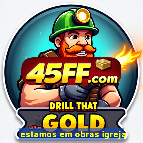 estamos em obras igreja